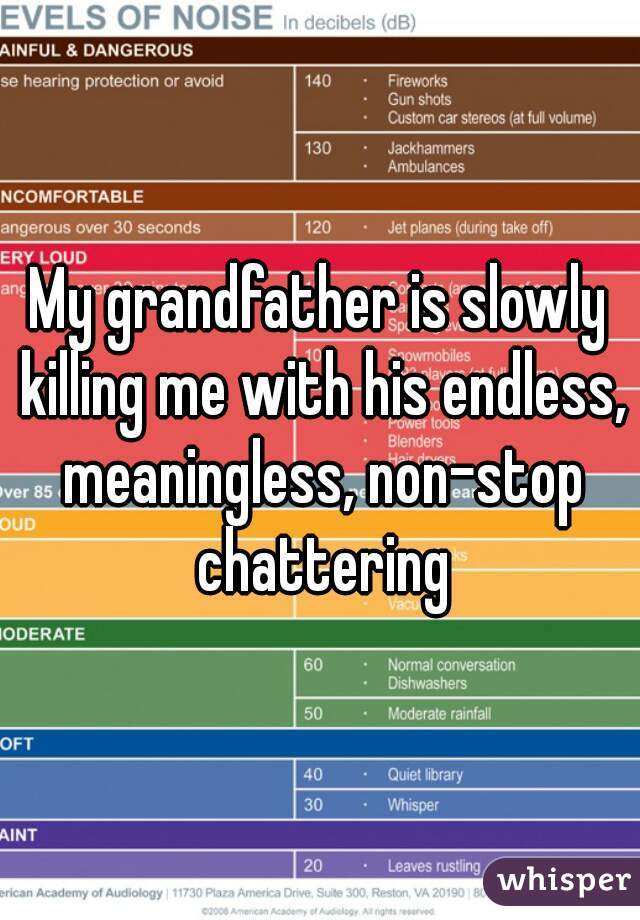 My grandfather is slowly killing me with his endless, meaningless, non-stop chattering