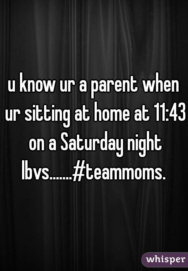 u know ur a parent when ur sitting at home at 11:43 on a Saturday night lbvs.......#teammoms. 