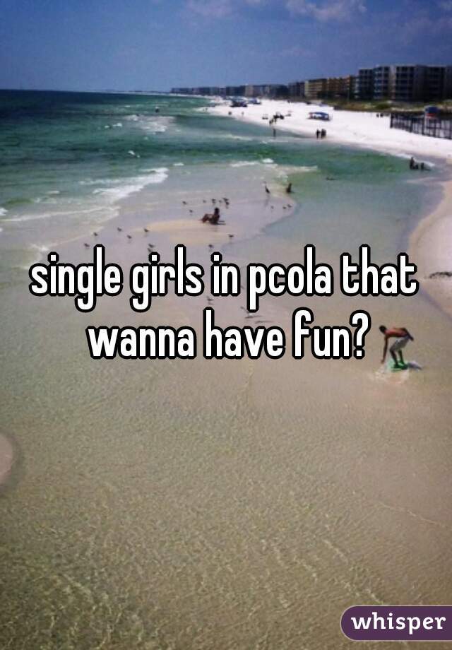 single girls in pcola that wanna have fun?