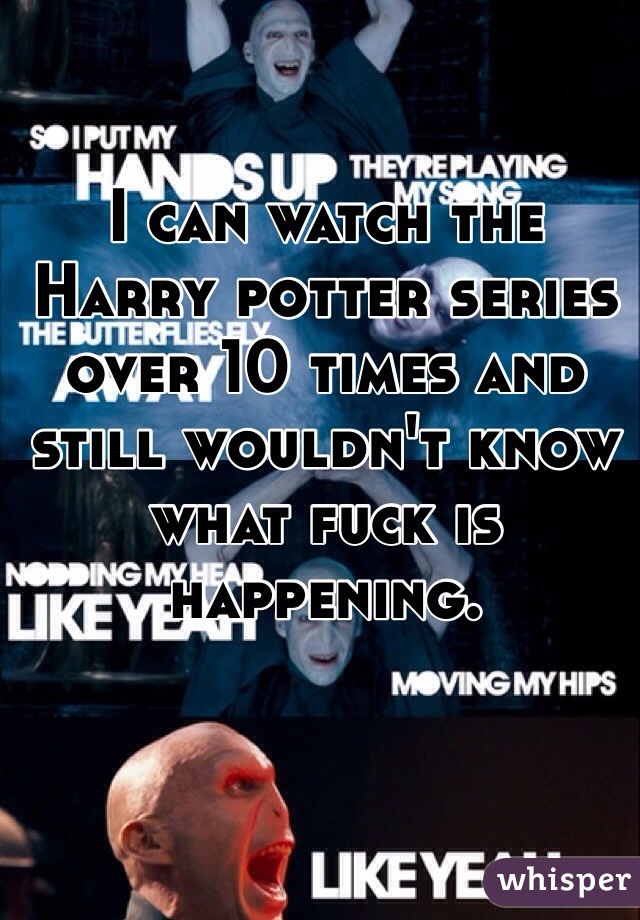 I can watch the Harry potter series over 10 times and still wouldn't know what fuck is happening.