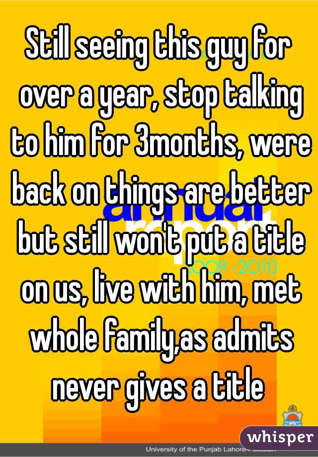 Still seeing this guy for over a year, stop talking to him for 3months, were back on things are better but still won't put a title on us, live with him, met whole family,as admits never gives a title 