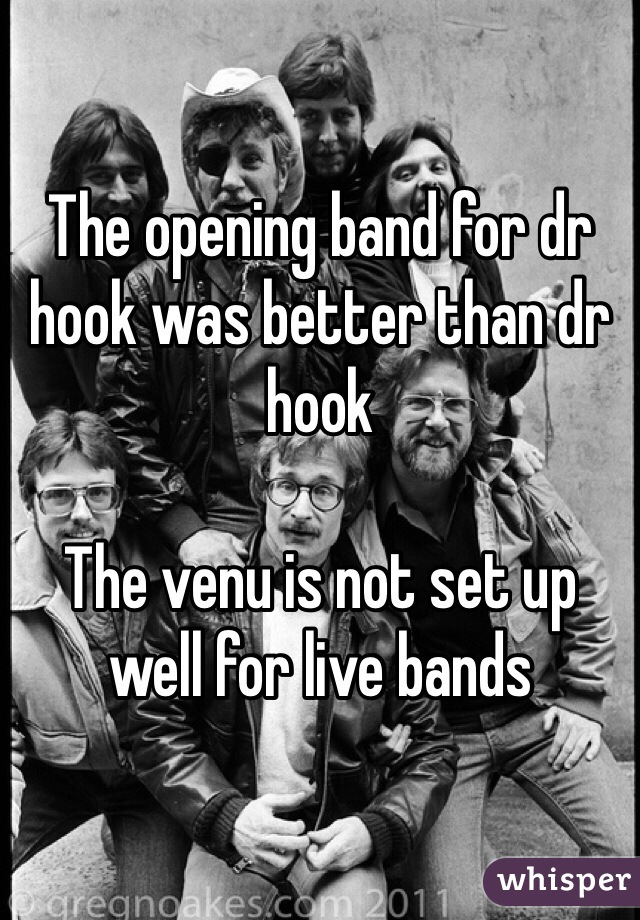 The opening band for dr hook was better than dr hook

The venu is not set up well for live bands