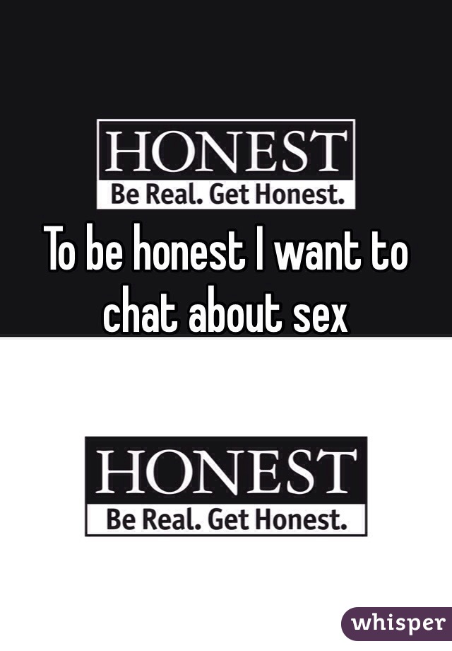 To be honest I want to chat about sex 