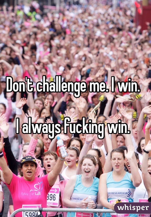 Don't challenge me. I win. 

I always fucking win.