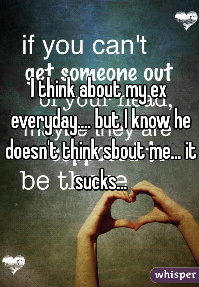 I think about my ex everyday.... but I know he doesn't think sbout me... it sucks...