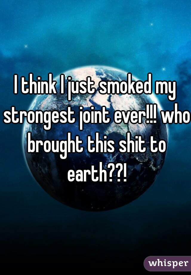 I think I just smoked my strongest joint ever!!! who brought this shit to earth??!