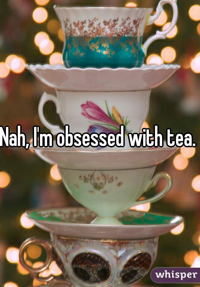 Nah, I'm obsessed with tea. 