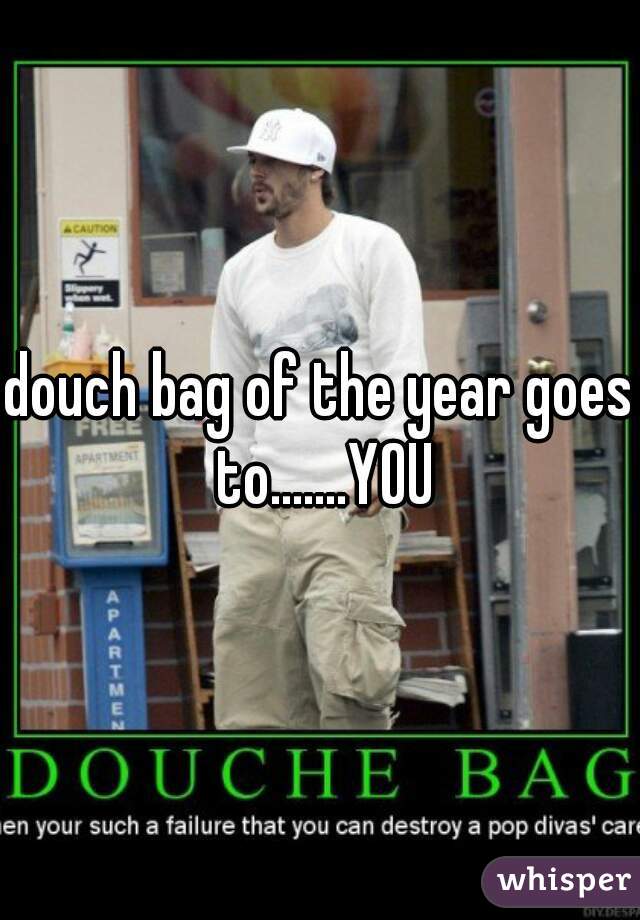 douch bag of the year goes to.......YOU