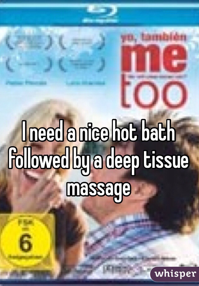 I need a nice hot bath followed by a deep tissue massage 