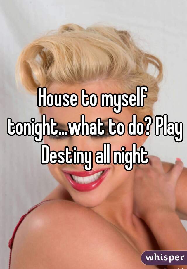 House to myself tonight...what to do? Play Destiny all night