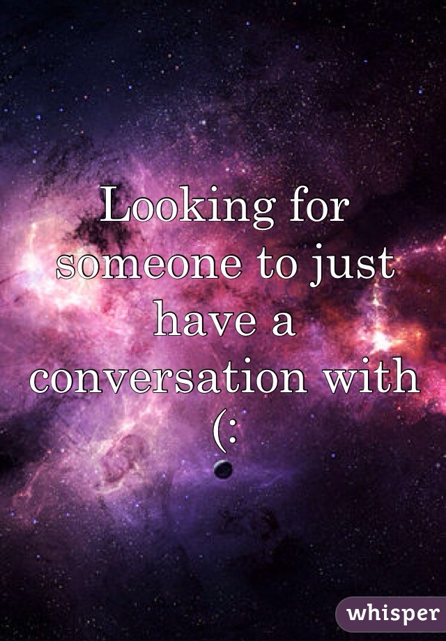 Looking for someone to just have a conversation with (: 