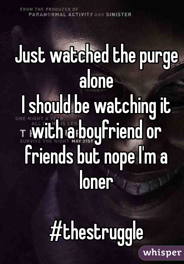 Just watched the purge alone 
I should be watching it with a boyfriend or friends but nope I'm a loner 

#thestruggle 