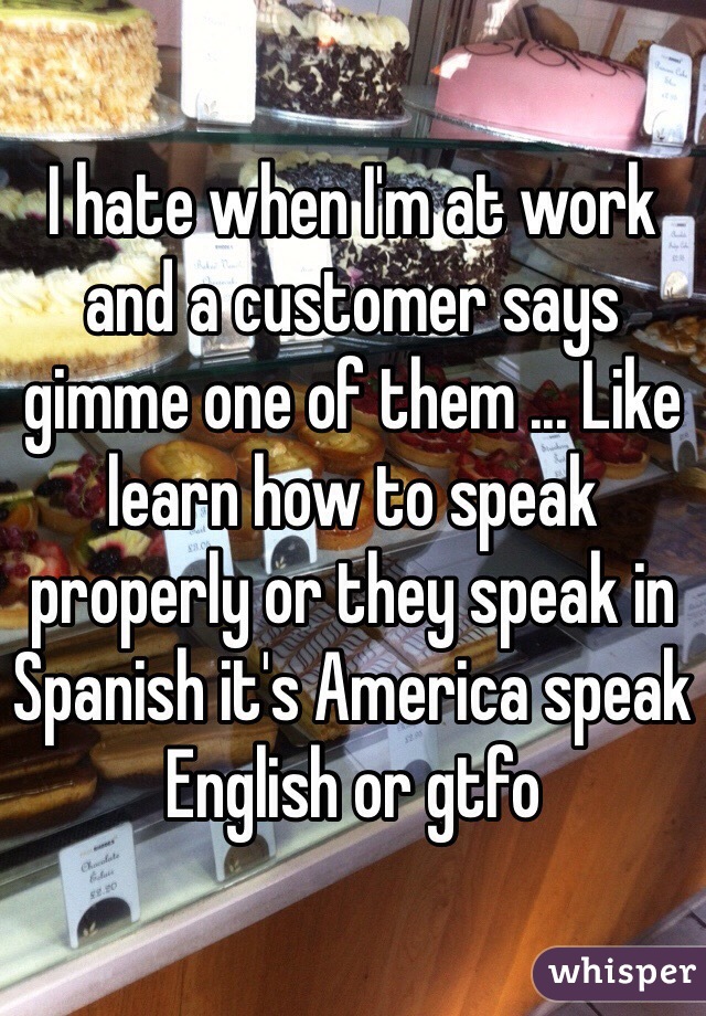 I hate when I'm at work and a customer says gimme one of them ... Like learn how to speak properly or they speak in Spanish it's America speak English or gtfo 