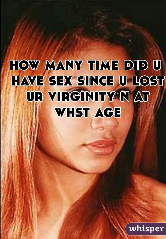 how many time did u have sex since u lost ur virginity n at whst age