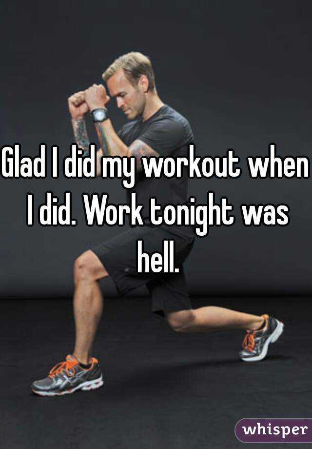Glad I did my workout when I did. Work tonight was hell.