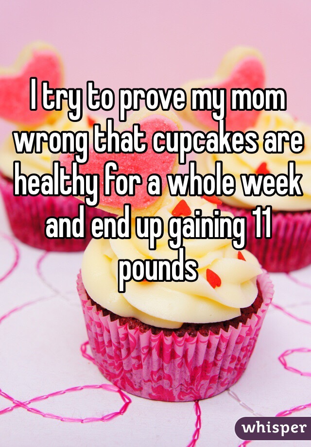 I try to prove my mom wrong that cupcakes are healthy for a whole week and end up gaining 11 pounds 