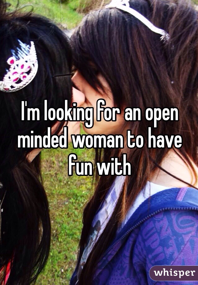I'm looking for an open minded woman to have fun with
