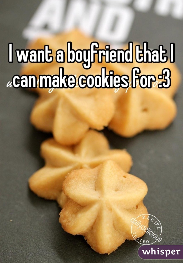 I want a boyfriend that I can make cookies for :3