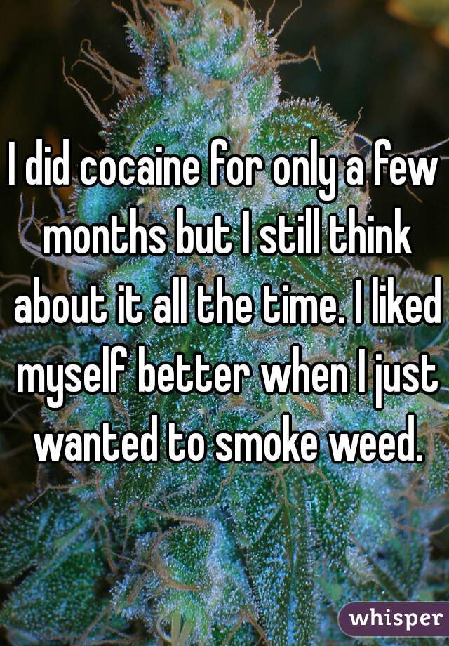 I did cocaine for only a few months but I still think about it all the time. I liked myself better when I just wanted to smoke weed.