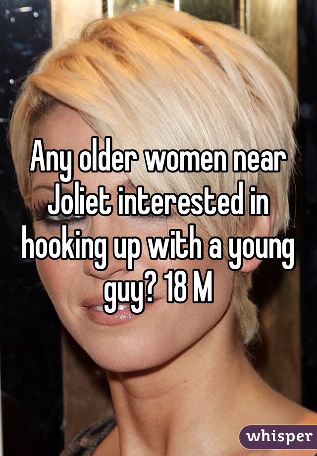 Any older women near Joliet interested in hooking up with a young guy? 18 M