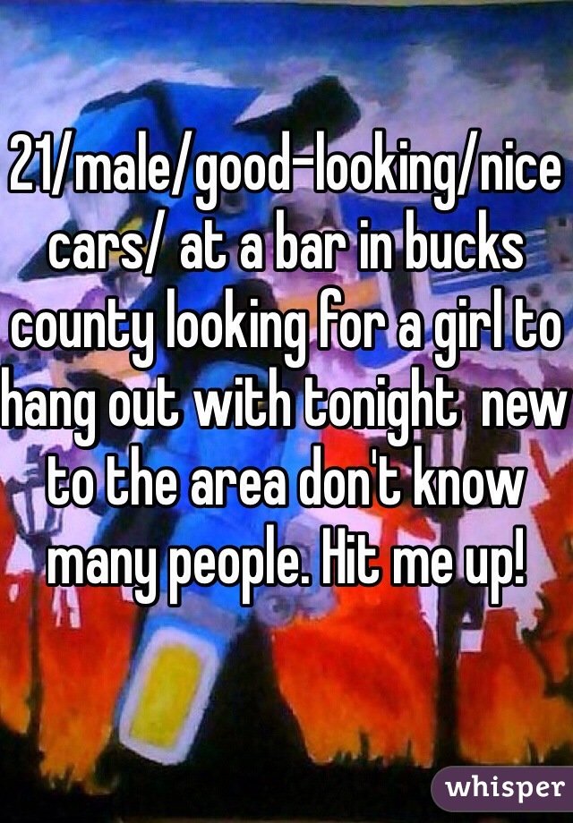 21/male/good-looking/nice cars/ at a bar in bucks county looking for a girl to hang out with tonight  new to the area don't know many people. Hit me up!