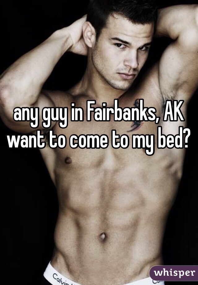 any guy in Fairbanks, AK want to come to my bed?