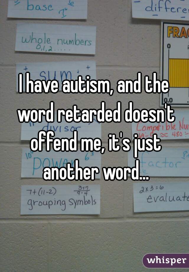 I have autism, and the word retarded doesn't offend me, it's just another word...