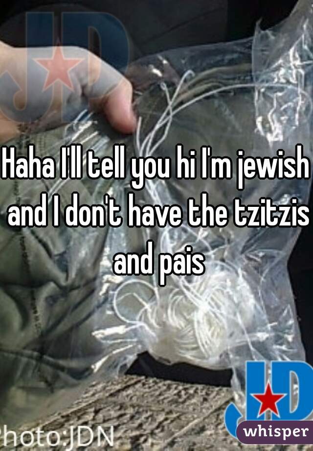 Haha I'll tell you hi I'm jewish and I don't have the tzitzis and pais