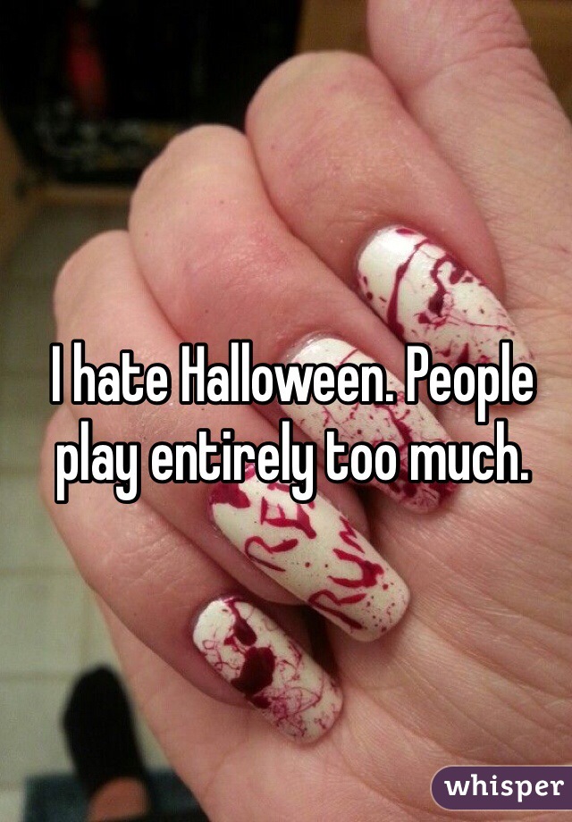 I hate Halloween. People play entirely too much. 