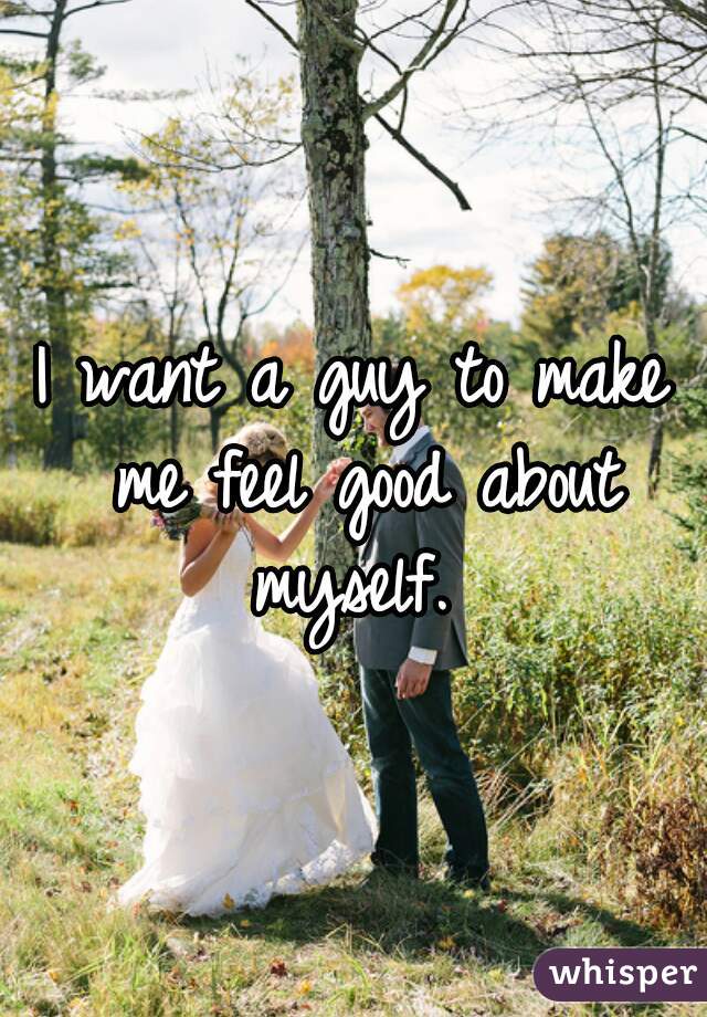 I want a guy to make me feel good about myself. 