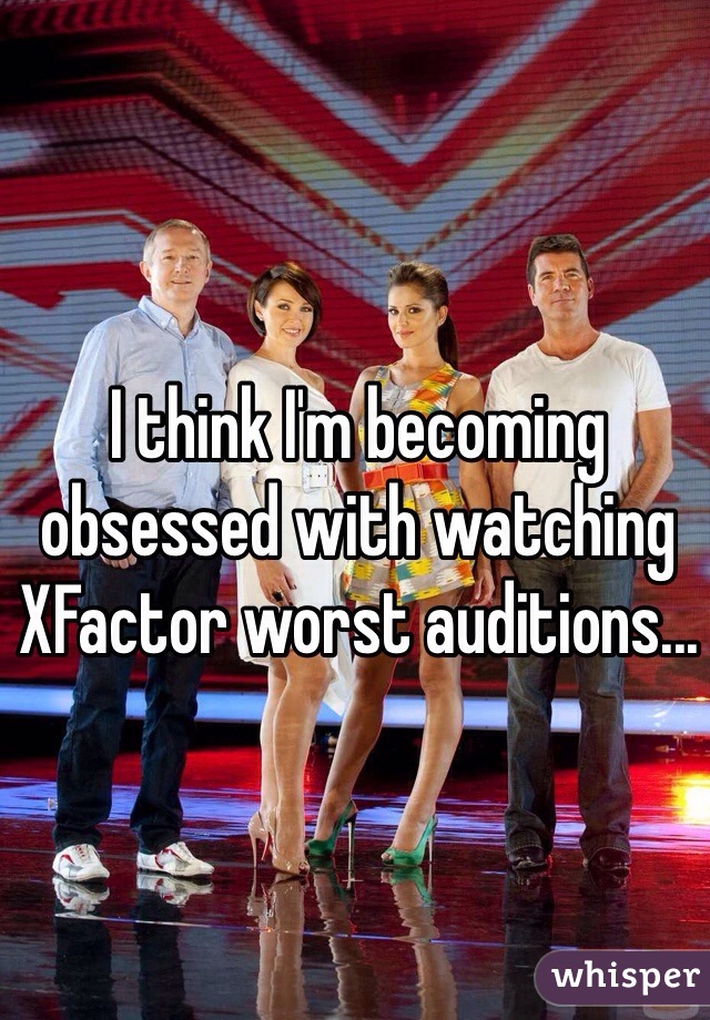 I think I'm becoming obsessed with watching XFactor worst auditions...