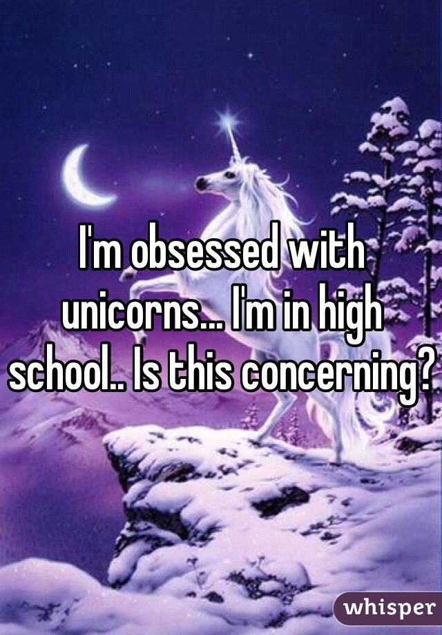 I'm obsessed with unicorns... I'm in high school.. Is this concerning? 