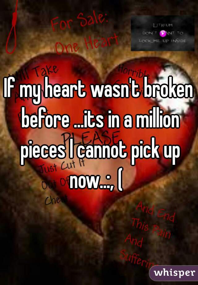 If my heart wasn't broken before ...its in a million pieces I cannot pick up now..:, (  