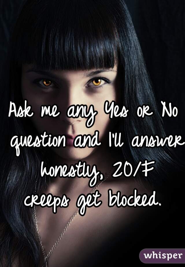 Ask me any Yes or No question and I'll answer honestly, 20/F
creeps get blocked.
