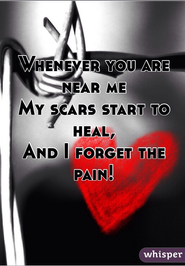 Whenever you are near me 
My scars start to heal,
And I forget the pain!