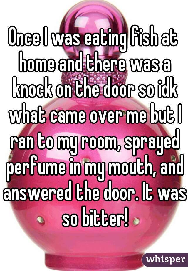 Once I was eating fish at home and there was a knock on the door so idk what came over me but I ran to my room, sprayed perfume in my mouth, and answered the door. It was so bitter!