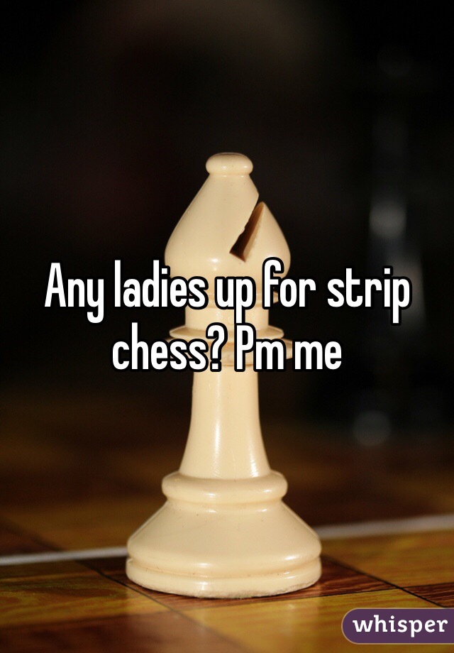 Any ladies up for strip chess? Pm me