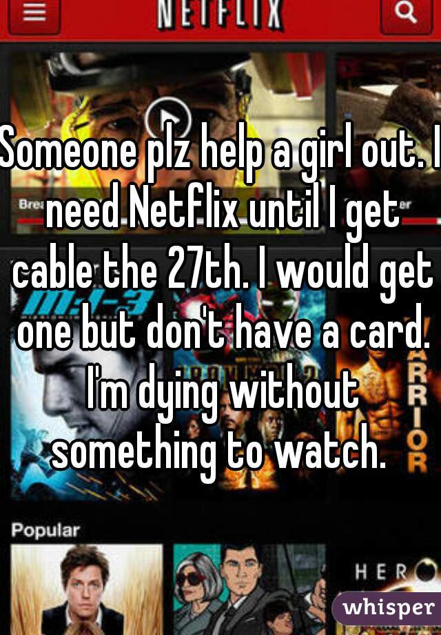Someone plz help a girl out. I need Netflix until I get cable the 27th. I would get one but don't have a card. I'm dying without something to watch. 