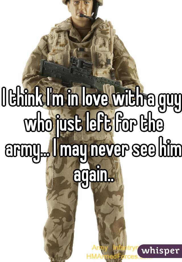 I think I'm in love with a guy who just left for the army... I may never see him again..