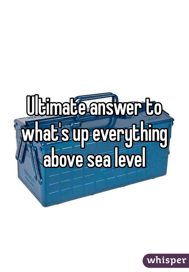 Ultimate answer to what's up everything above sea level