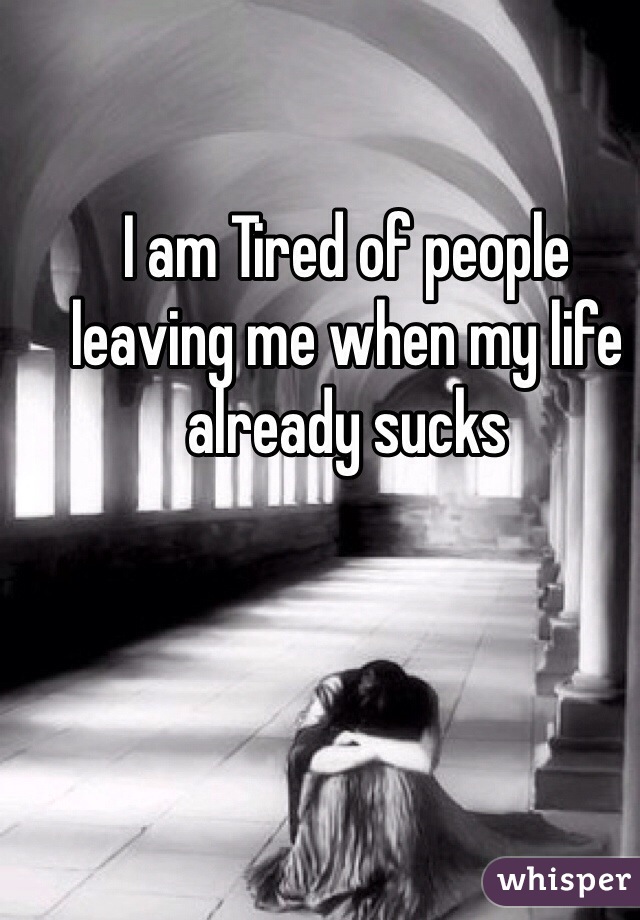 I am Tired of people leaving me when my life already sucks
