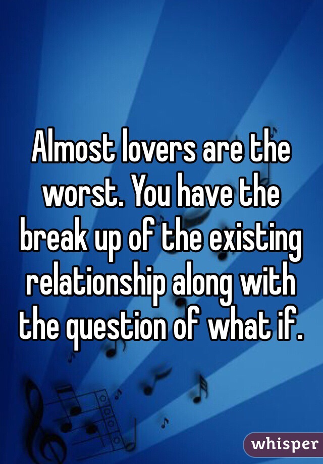 Almost lovers are the worst. You have the break up of the existing relationship along with the question of what if.