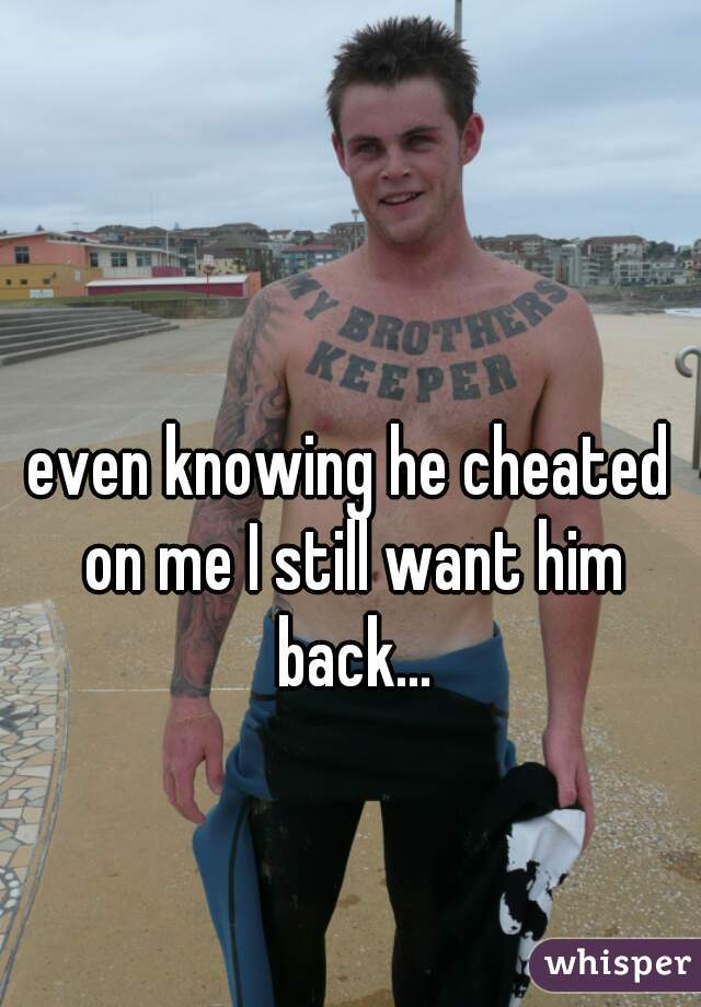 even knowing he cheated on me I still want him back...