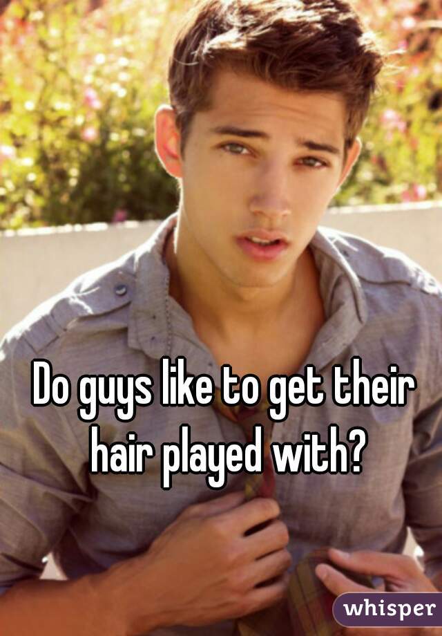 Do guys like to get their hair played with?