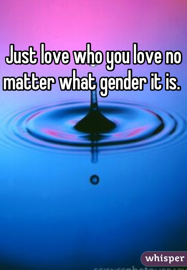Just love who you love no matter what gender it is. 