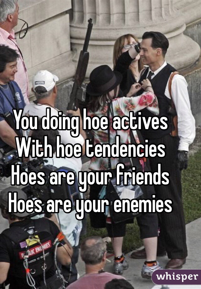 You doing hoe actives
With hoe tendencies
Hoes are your friends
Hoes are your enemies 