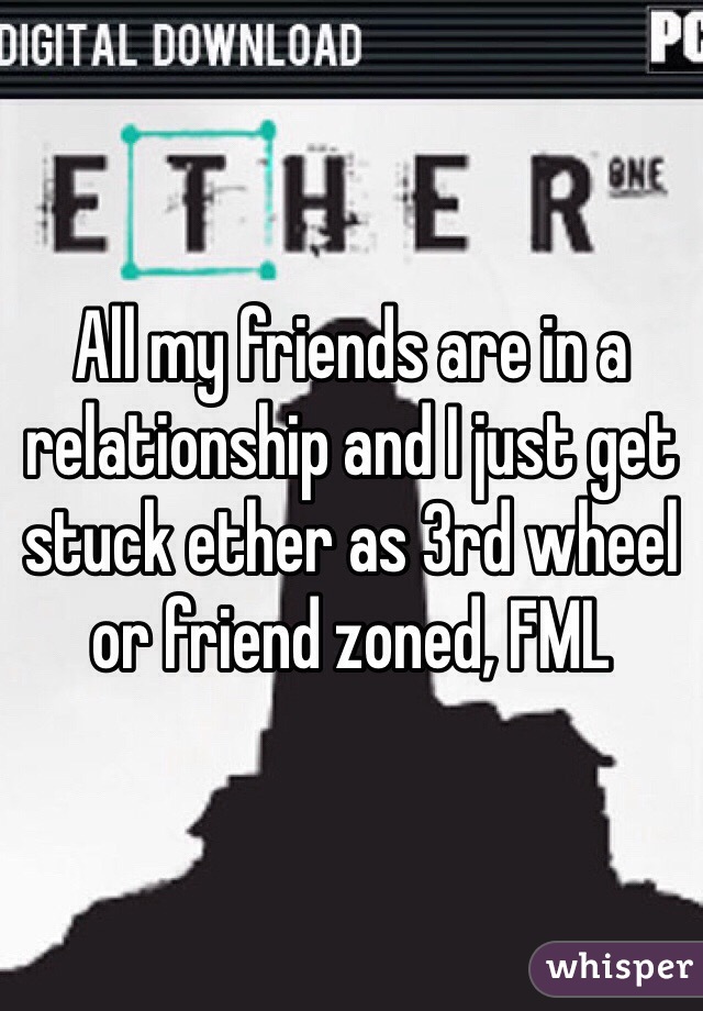 All my friends are in a relationship and I just get stuck ether as 3rd wheel or friend zoned, FML