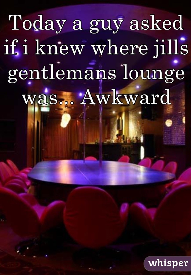 Today a guy asked if i knew where jills gentlemans lounge was... Awkward