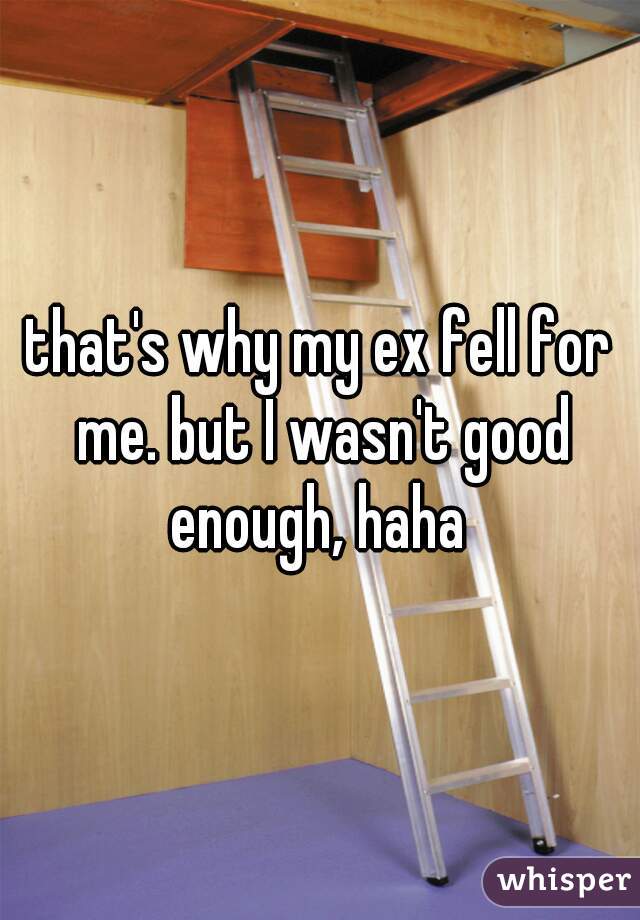 that's why my ex fell for me. but I wasn't good enough, haha 