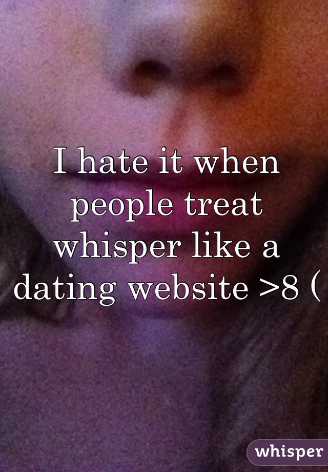 I hate it when people treat whisper like a dating website >8 ( 